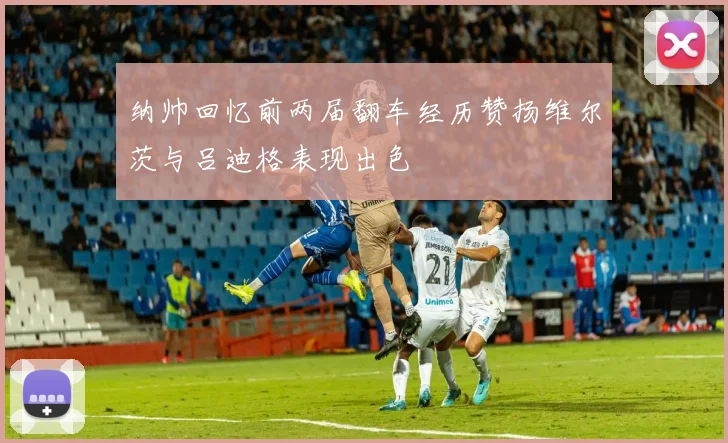 纳帅回忆前两届翻车经历赞扬维尔茨与吕迪格表现出色