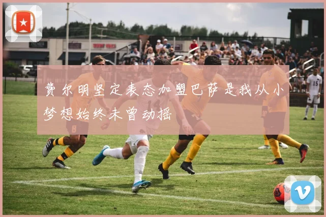 费尔明坚定表态加盟巴萨是我从小梦想始终未曾动摇