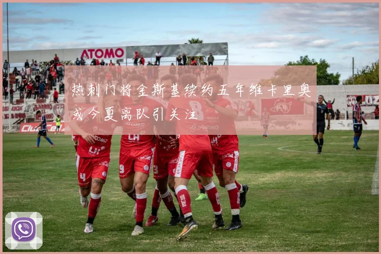 热刺门将金斯基续约五年维卡里奥或今夏离队引关注