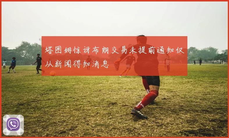 塔图姆惊讶布朗交易未提前通知仅从新闻得知消息