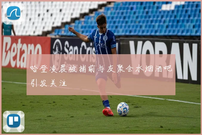 哈登凌晨被捕前与友聚会水烟酒吧引发关注