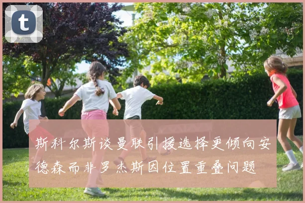 斯科尔斯谈曼联引援选择更倾向安德森而非罗杰斯因位置重叠问题
