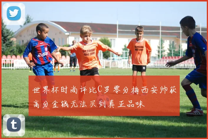 世界杯时尚评比C罗零分梅西安帅获高分金钱无法买到真正品味
