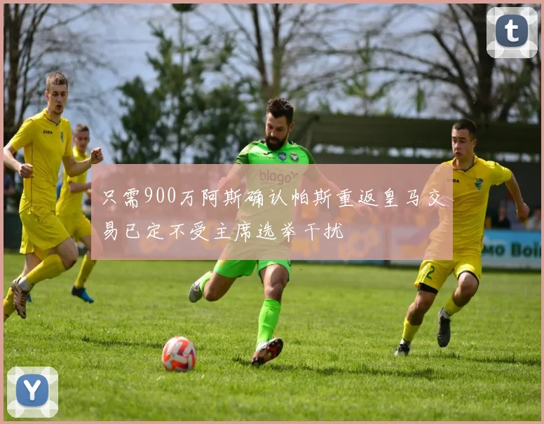 只需900万阿斯确认帕斯重返皇马交易已定不受主席选举干扰