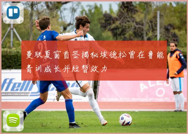 曼联夏窗首签揭秘埃德松曾在鲁能青训成长并短暂效力