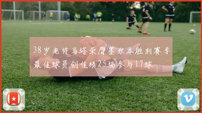 38岁老将马塔荣膺墨尔本胜利赛季最佳球员创佳绩25场参与17球
