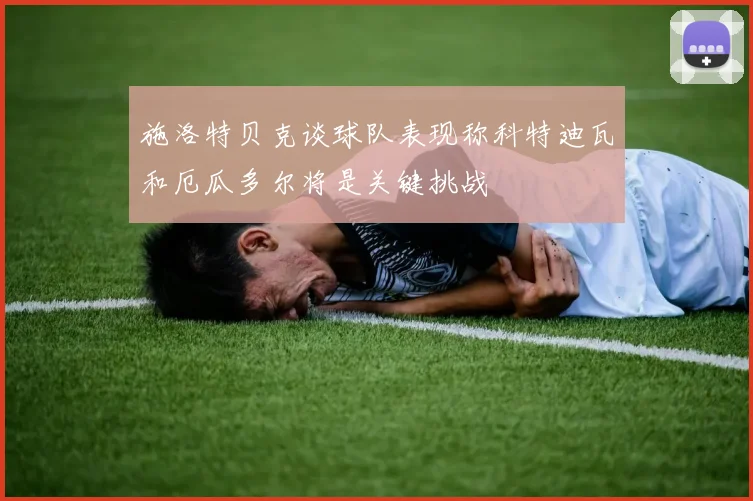 施洛特贝克谈球队表现称科特迪瓦和厄瓜多尔将是关键挑战