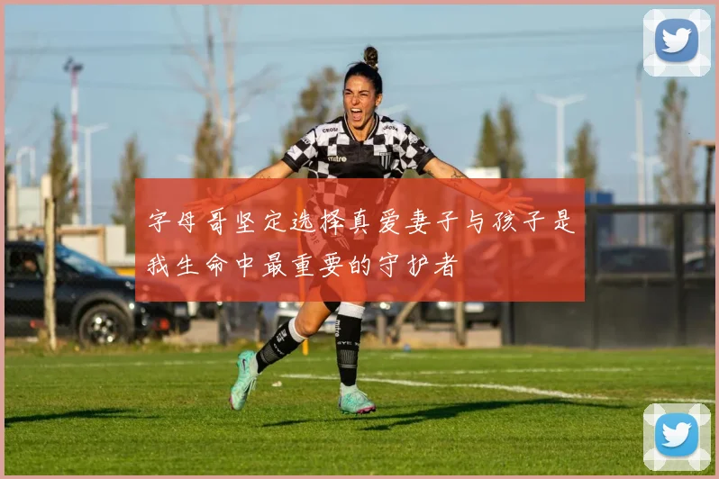 字母哥坚定选择真爱妻子与孩子是我生命中最重要的守护者