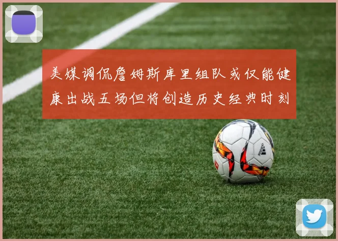 美媒调侃詹姆斯库里组队或仅能健康出战五场但将创造历史经典时刻