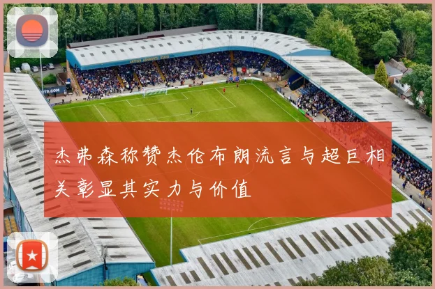 杰弗森称赞杰伦布朗流言与超巨相关彰显其实力与价值