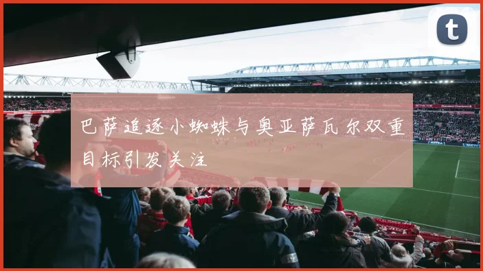 巴萨追逐小蜘蛛与奥亚萨瓦尔双重目标引发关注
