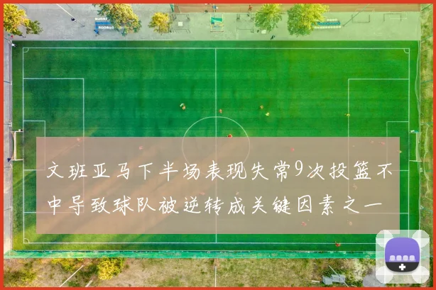 文班亚马下半场表现失常9次投篮不中导致球队被逆转成关键因素之一