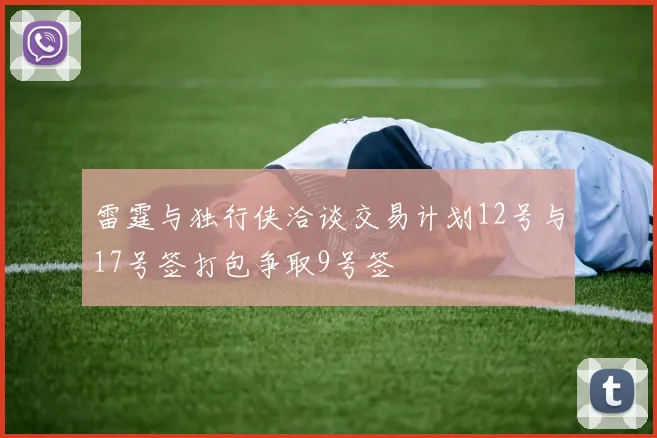 雷霆与独行侠洽谈交易计划12号与17号签打包争取9号签