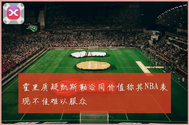 霍里质疑凯斯勒合同价值称其NBA表现不佳难以服众