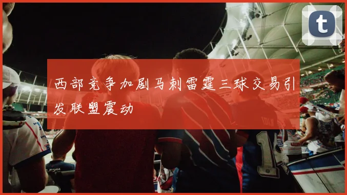 西部竞争加剧马刺雷霆三球交易引发联盟震动
