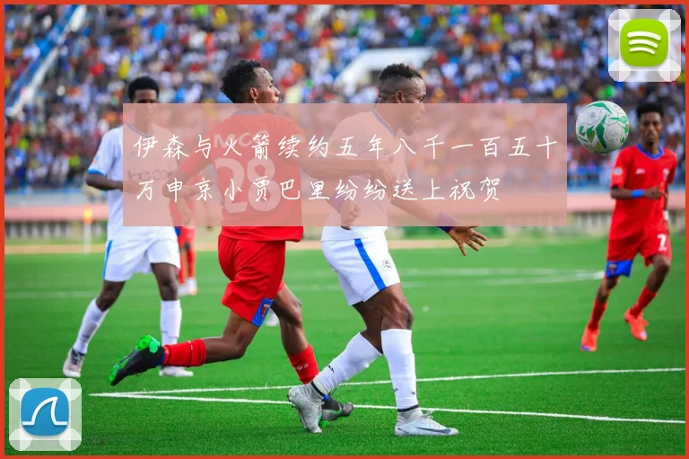 伊森与火箭续约五年八千一百五十万申京小贾巴里纷纷送上祝贺