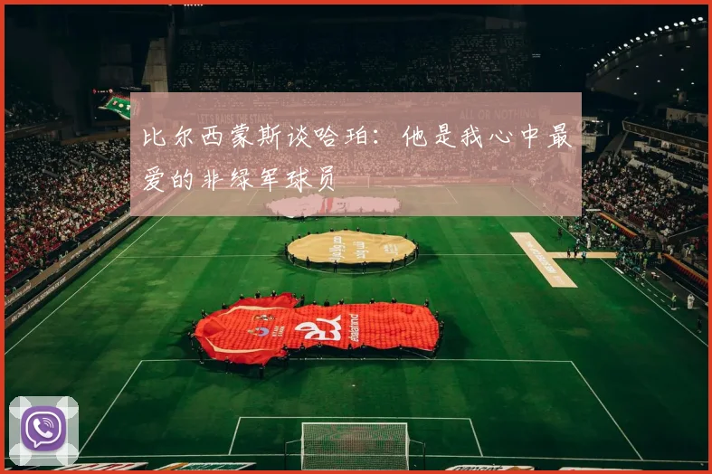 比尔西蒙斯谈哈珀：他是我心中最爱的非绿军球员