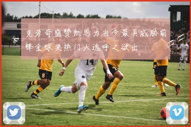 克劳奇盛赞凯恩为当今最具威胁前锋金球奖热门人选呼之欲出