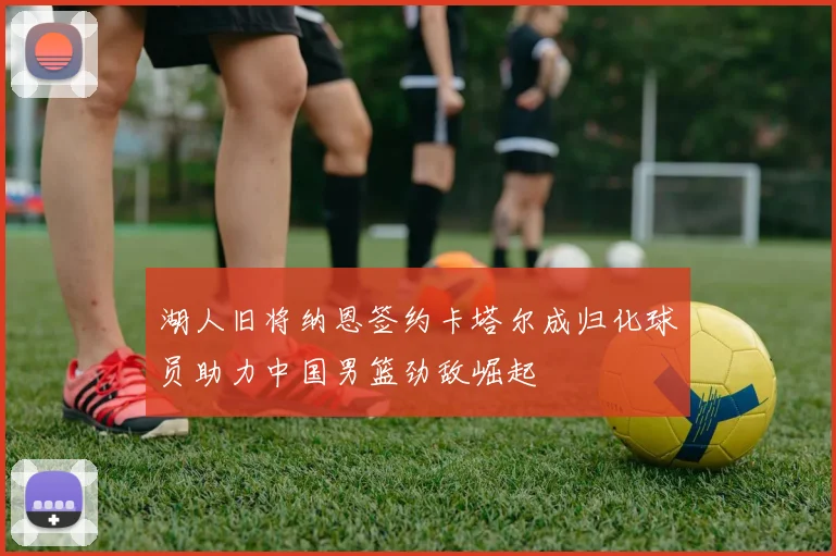 湖人旧将纳恩签约卡塔尔成归化球员助力中国男篮劲敌崛起