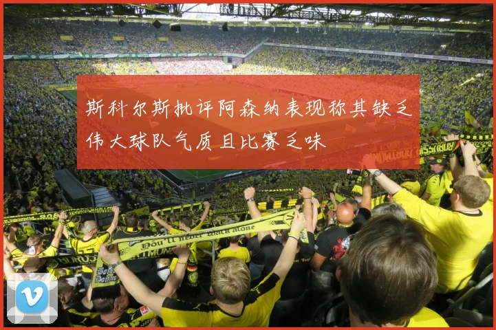 斯科尔斯批评阿森纳表现称其缺乏伟大球队气质且比赛乏味