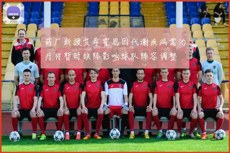 药厂新援艾希霍恩因代谢疾病需治疗将暂时缺阵影响球队阵容调整