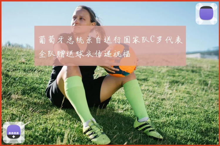 葡萄牙总统亲自送行国家队C罗代表全队赠送球衣传递祝福