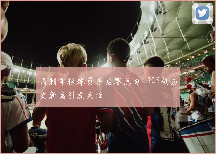 马刺年轻球员季后赛总分1325创历史新高引发关注