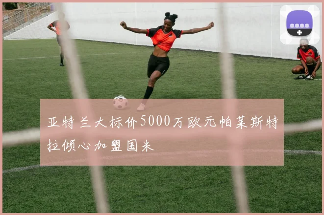 亚特兰大标价5000万欧元帕莱斯特拉倾心加盟国米