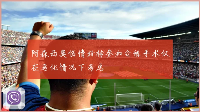 阿森西奥伤情好转参加合练手术仅在恶化情况下考虑