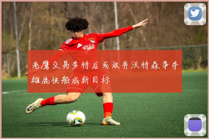 老鹰交易多特后或放弃沃特森争夺雄鹿快船成新目标